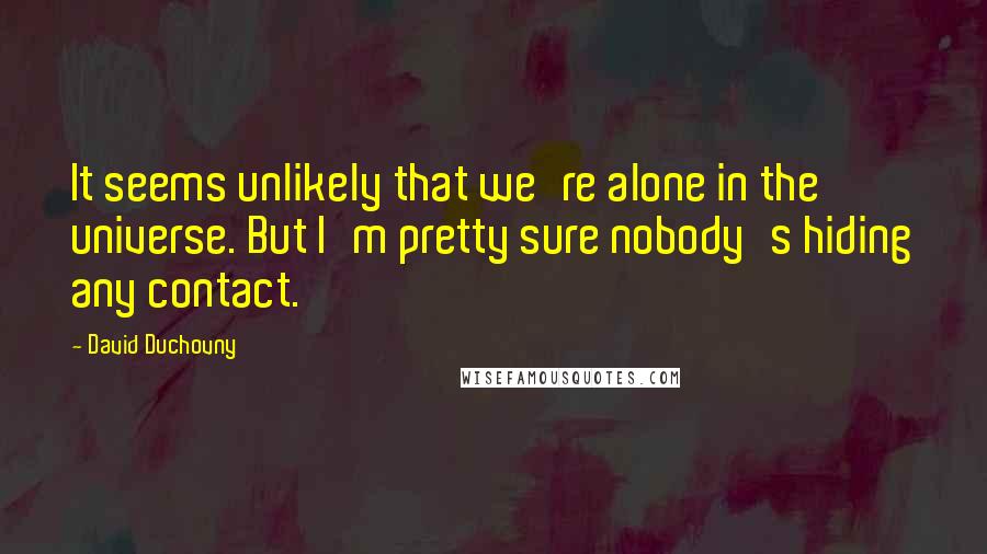 David Duchovny Quotes: It seems unlikely that we're alone in the universe. But I'm pretty sure nobody's hiding any contact.