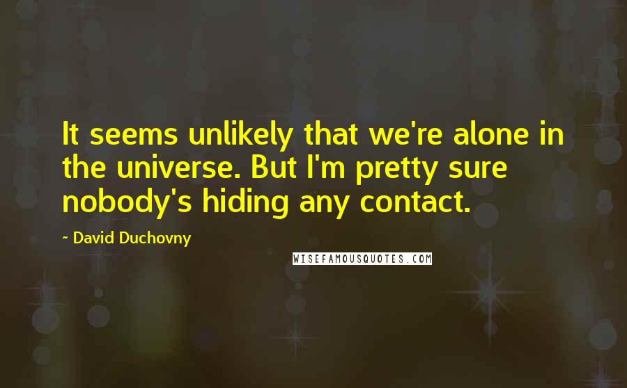 David Duchovny Quotes: It seems unlikely that we're alone in the universe. But I'm pretty sure nobody's hiding any contact.