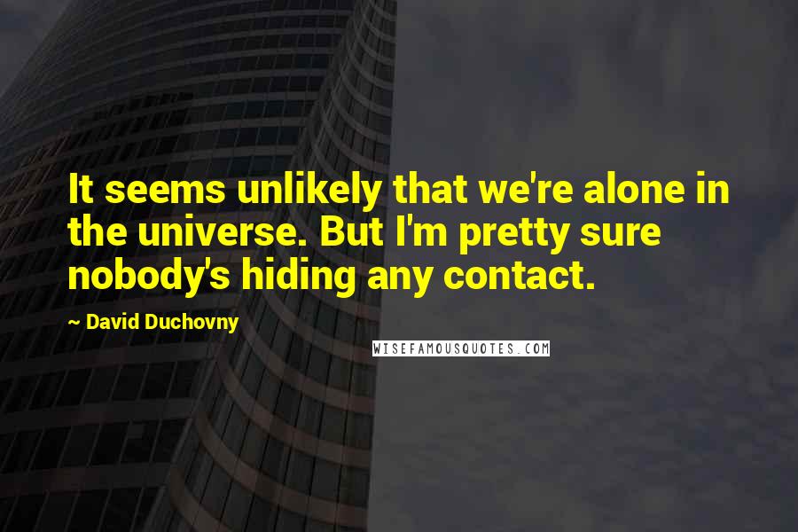 David Duchovny Quotes: It seems unlikely that we're alone in the universe. But I'm pretty sure nobody's hiding any contact.