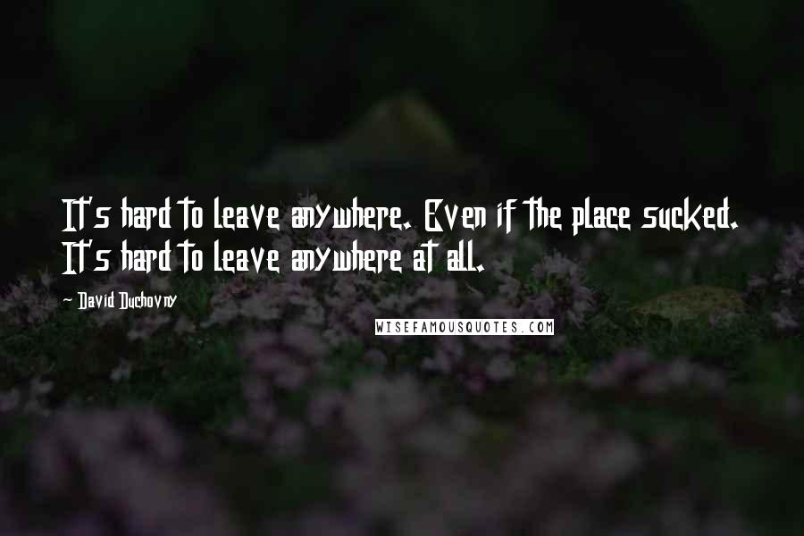 David Duchovny Quotes: It's hard to leave anywhere. Even if the place sucked. It's hard to leave anywhere at all.