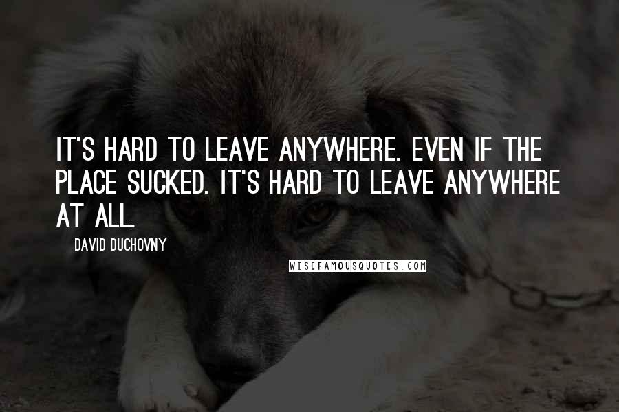 David Duchovny Quotes: It's hard to leave anywhere. Even if the place sucked. It's hard to leave anywhere at all.