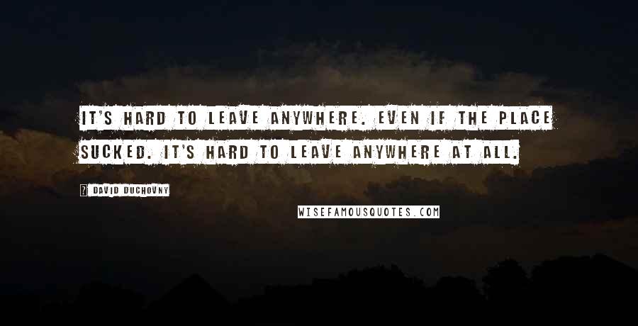 David Duchovny Quotes: It's hard to leave anywhere. Even if the place sucked. It's hard to leave anywhere at all.