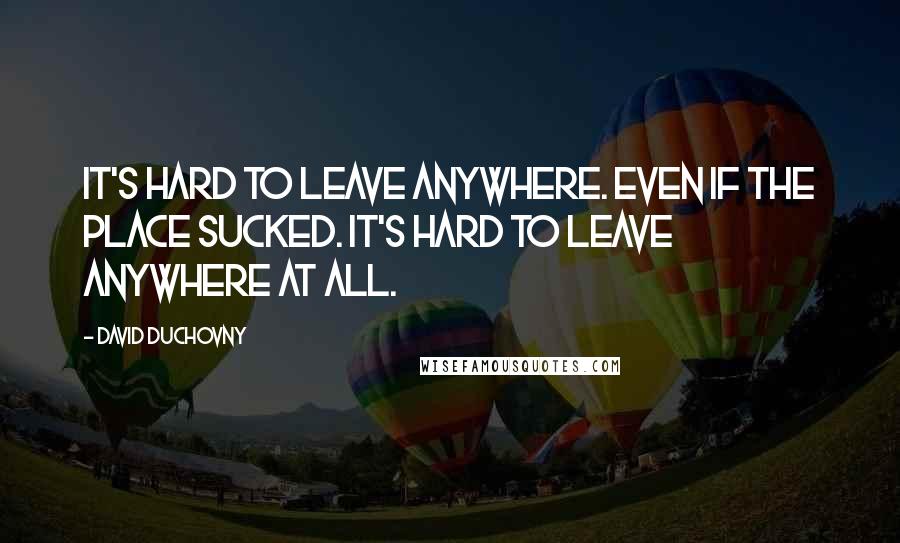 David Duchovny Quotes: It's hard to leave anywhere. Even if the place sucked. It's hard to leave anywhere at all.