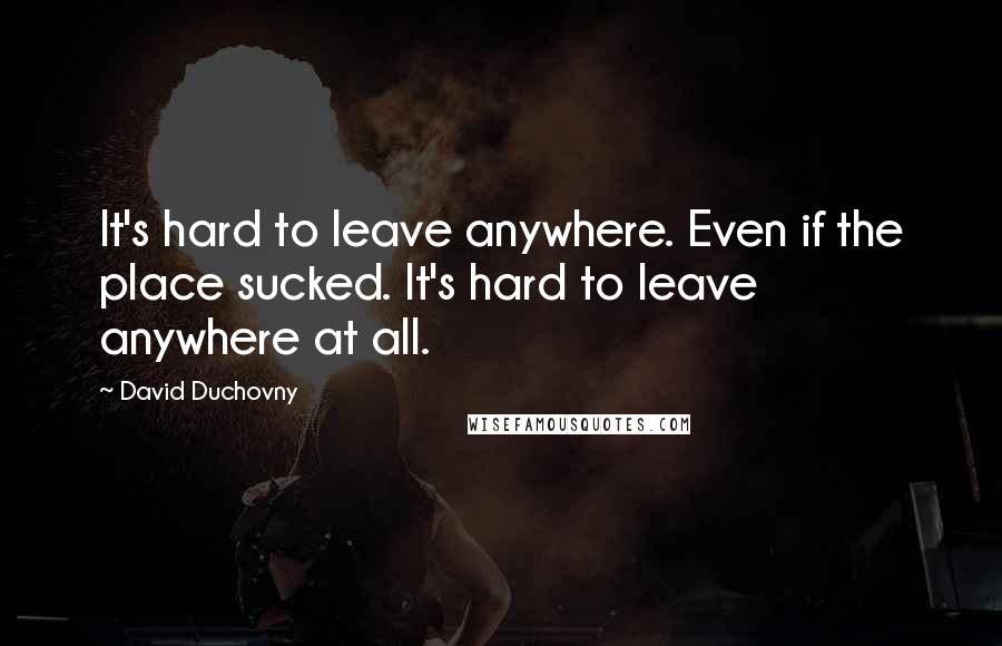 David Duchovny Quotes: It's hard to leave anywhere. Even if the place sucked. It's hard to leave anywhere at all.