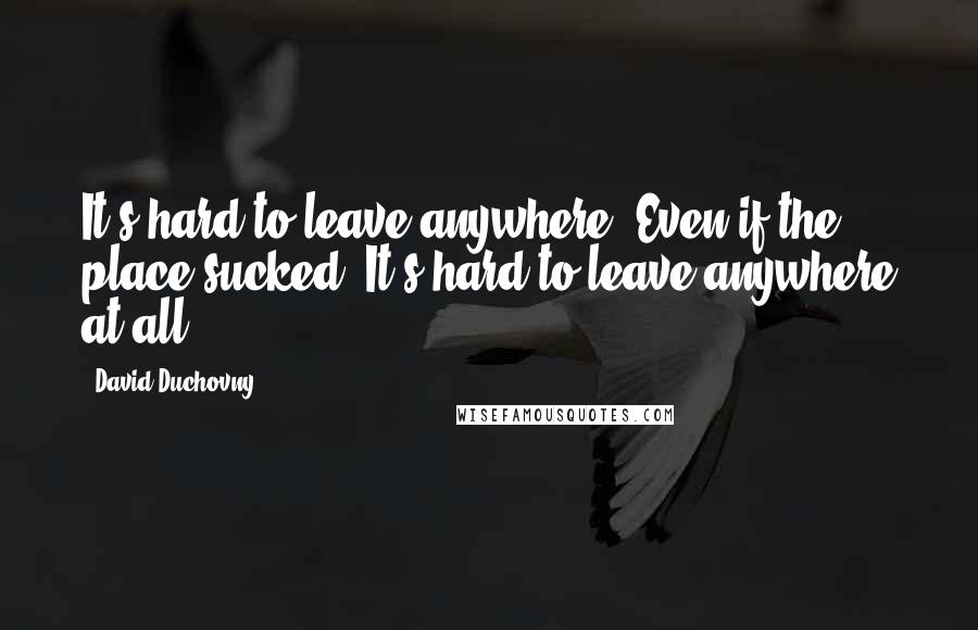 David Duchovny Quotes: It's hard to leave anywhere. Even if the place sucked. It's hard to leave anywhere at all.