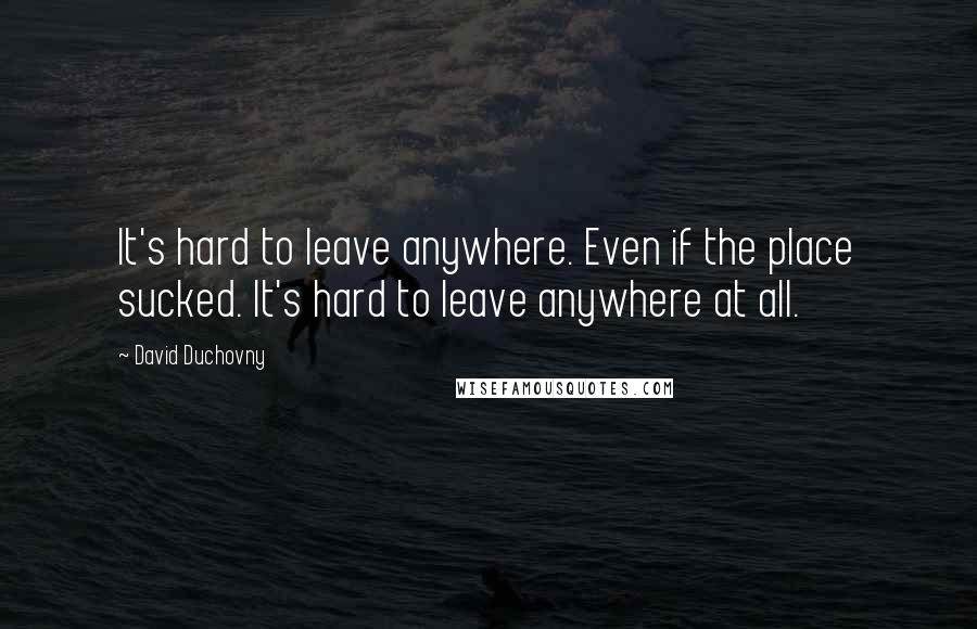 David Duchovny Quotes: It's hard to leave anywhere. Even if the place sucked. It's hard to leave anywhere at all.