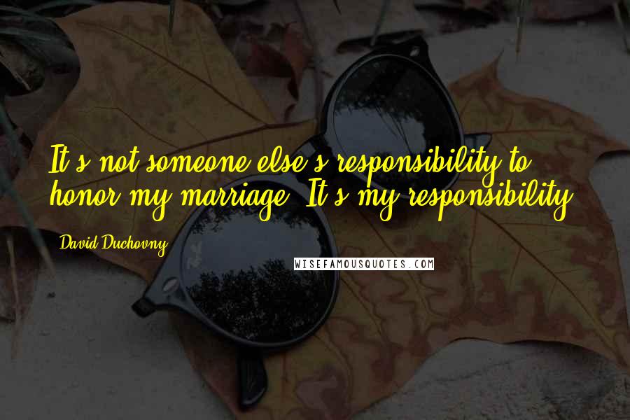 David Duchovny Quotes: It's not someone else's responsibility to honor my marriage. It's my responsibility.