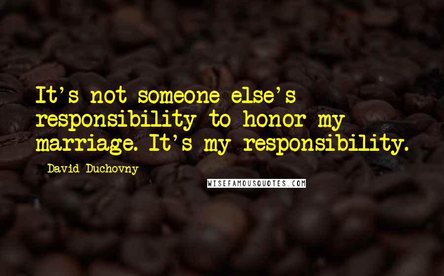 David Duchovny Quotes: It's not someone else's responsibility to honor my marriage. It's my responsibility.