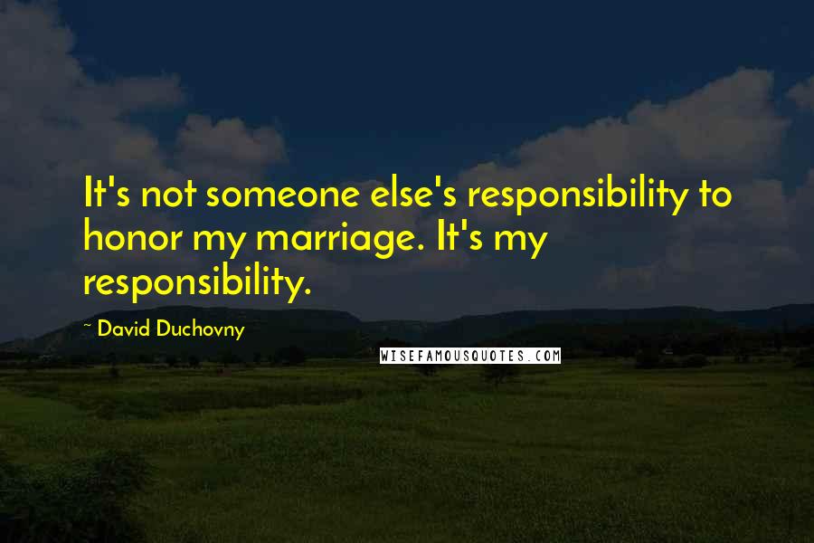 David Duchovny Quotes: It's not someone else's responsibility to honor my marriage. It's my responsibility.