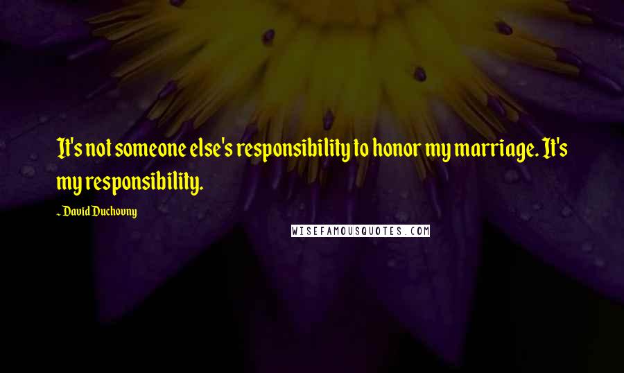 David Duchovny Quotes: It's not someone else's responsibility to honor my marriage. It's my responsibility.