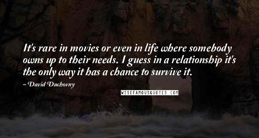 David Duchovny Quotes: It's rare in movies or even in life where somebody owns up to their needs. I guess in a relationship it's the only way it has a chance to survive it.