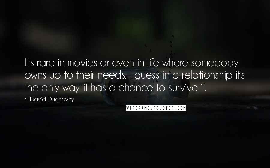 David Duchovny Quotes: It's rare in movies or even in life where somebody owns up to their needs. I guess in a relationship it's the only way it has a chance to survive it.