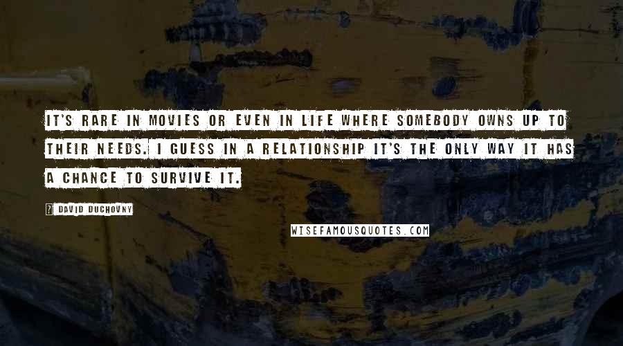 David Duchovny Quotes: It's rare in movies or even in life where somebody owns up to their needs. I guess in a relationship it's the only way it has a chance to survive it.