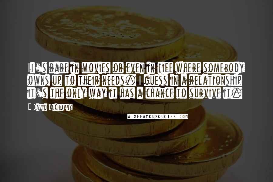 David Duchovny Quotes: It's rare in movies or even in life where somebody owns up to their needs. I guess in a relationship it's the only way it has a chance to survive it.