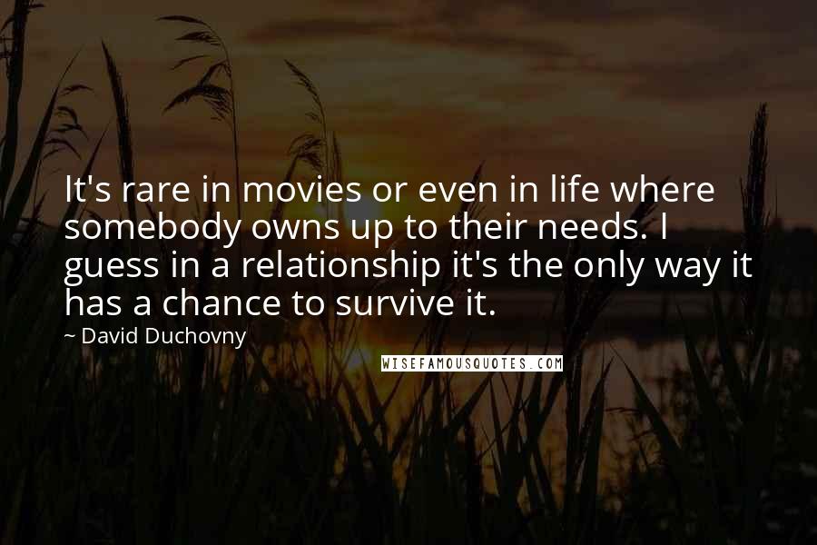 David Duchovny Quotes: It's rare in movies or even in life where somebody owns up to their needs. I guess in a relationship it's the only way it has a chance to survive it.