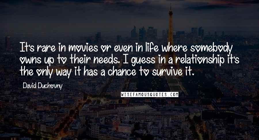 David Duchovny Quotes: It's rare in movies or even in life where somebody owns up to their needs. I guess in a relationship it's the only way it has a chance to survive it.