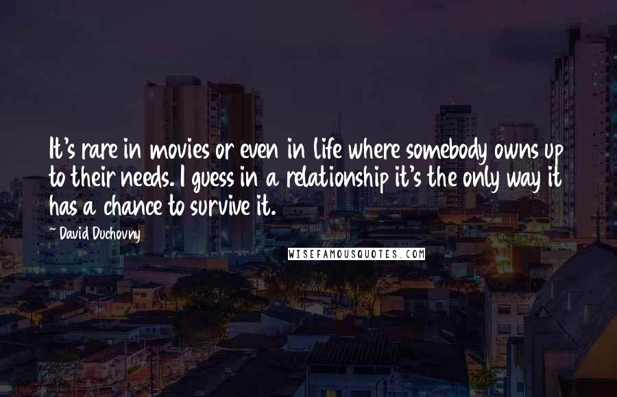 David Duchovny Quotes: It's rare in movies or even in life where somebody owns up to their needs. I guess in a relationship it's the only way it has a chance to survive it.