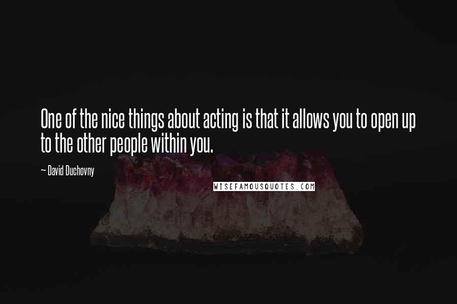 David Duchovny Quotes: One of the nice things about acting is that it allows you to open up to the other people within you.