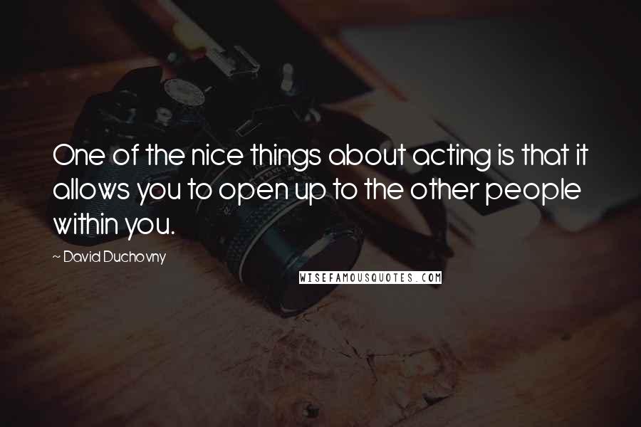 David Duchovny Quotes: One of the nice things about acting is that it allows you to open up to the other people within you.