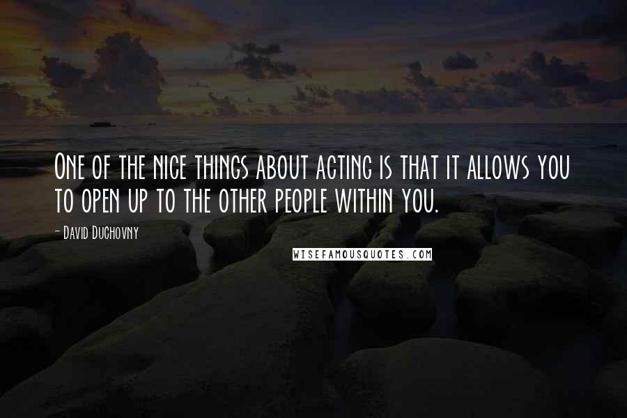 David Duchovny Quotes: One of the nice things about acting is that it allows you to open up to the other people within you.