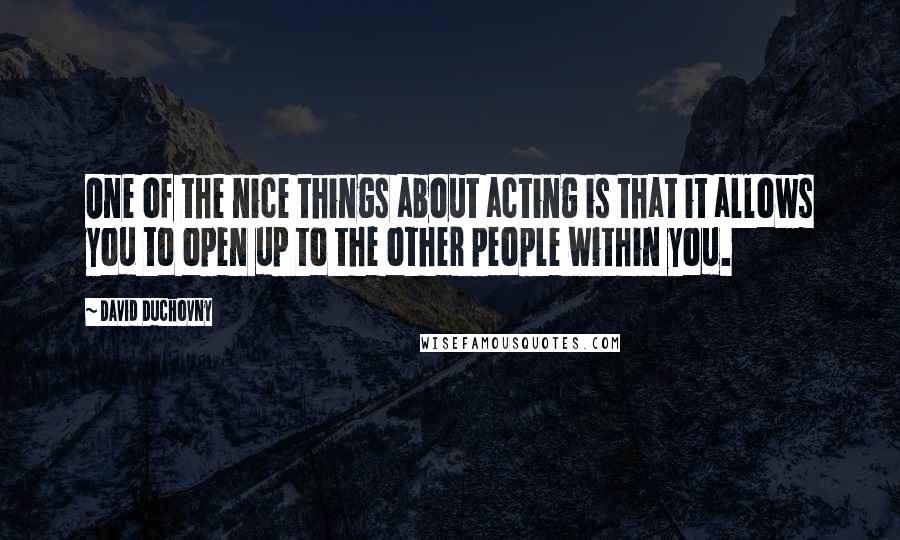 David Duchovny Quotes: One of the nice things about acting is that it allows you to open up to the other people within you.