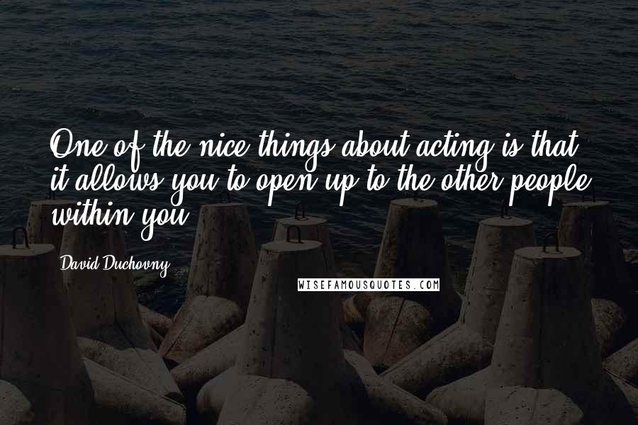 David Duchovny Quotes: One of the nice things about acting is that it allows you to open up to the other people within you.