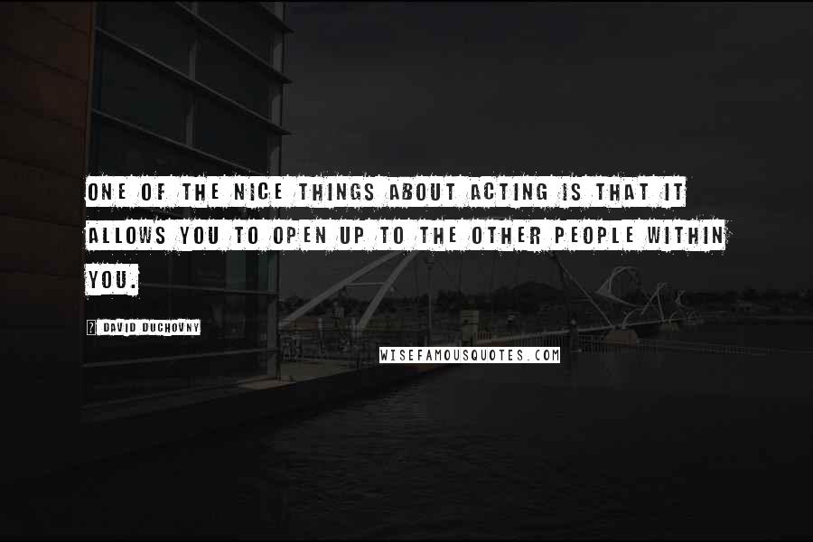 David Duchovny Quotes: One of the nice things about acting is that it allows you to open up to the other people within you.