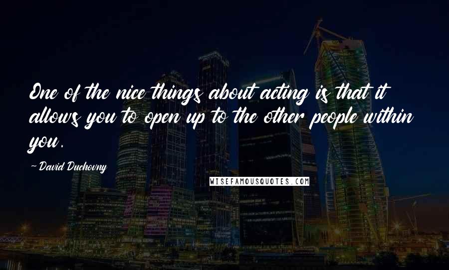 David Duchovny Quotes: One of the nice things about acting is that it allows you to open up to the other people within you.