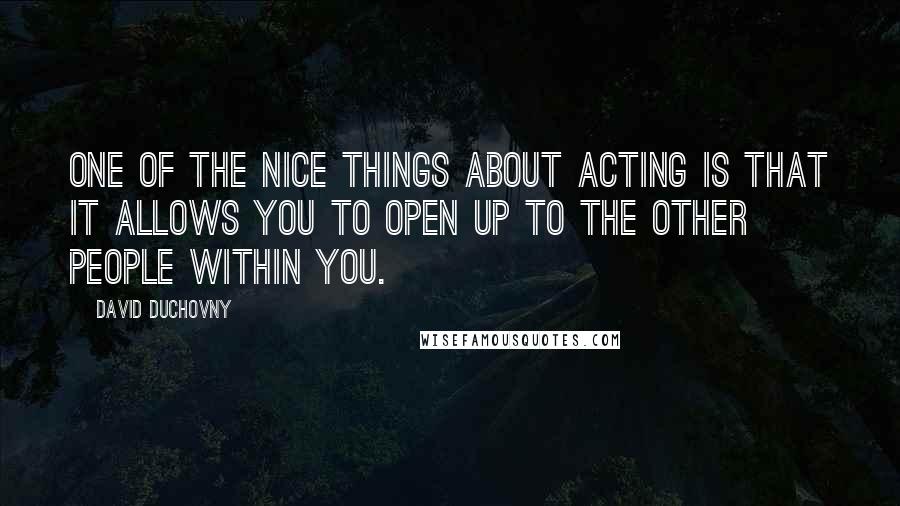 David Duchovny Quotes: One of the nice things about acting is that it allows you to open up to the other people within you.