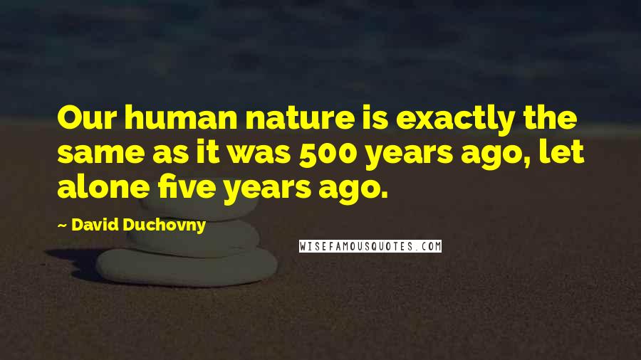 David Duchovny Quotes: Our human nature is exactly the same as it was 500 years ago, let alone five years ago.