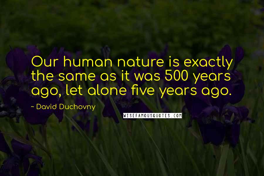 David Duchovny Quotes: Our human nature is exactly the same as it was 500 years ago, let alone five years ago.