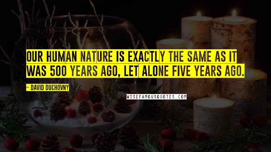 David Duchovny Quotes: Our human nature is exactly the same as it was 500 years ago, let alone five years ago.