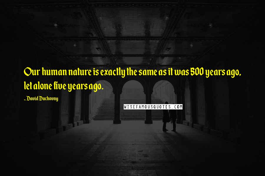 David Duchovny Quotes: Our human nature is exactly the same as it was 500 years ago, let alone five years ago.