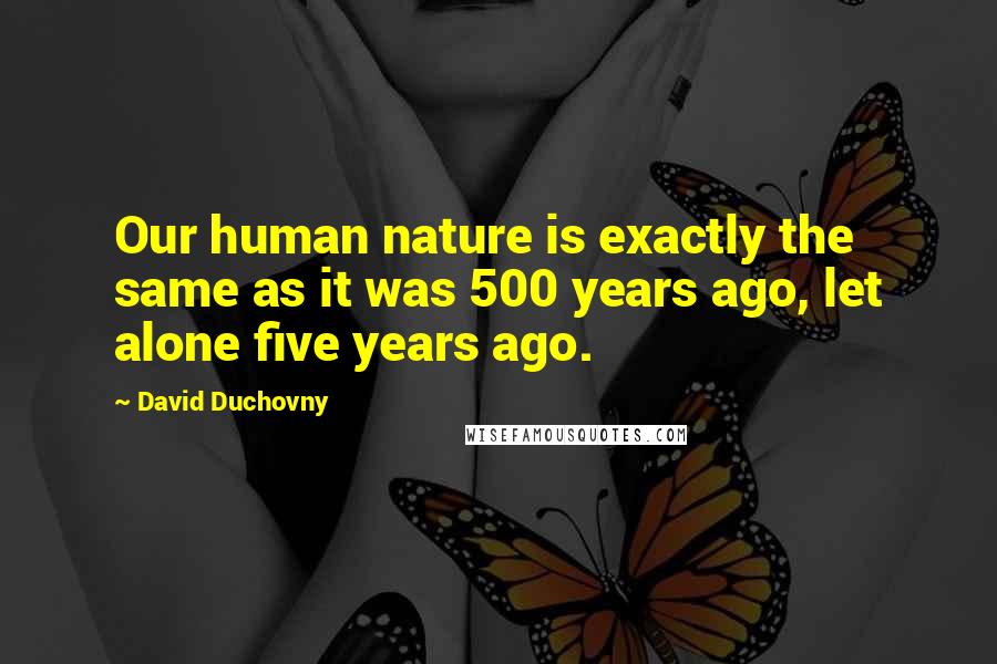 David Duchovny Quotes: Our human nature is exactly the same as it was 500 years ago, let alone five years ago.