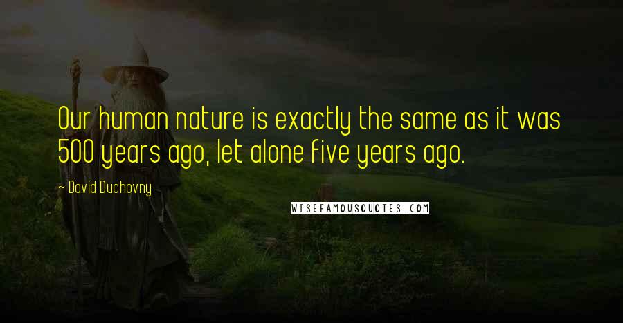 David Duchovny Quotes: Our human nature is exactly the same as it was 500 years ago, let alone five years ago.