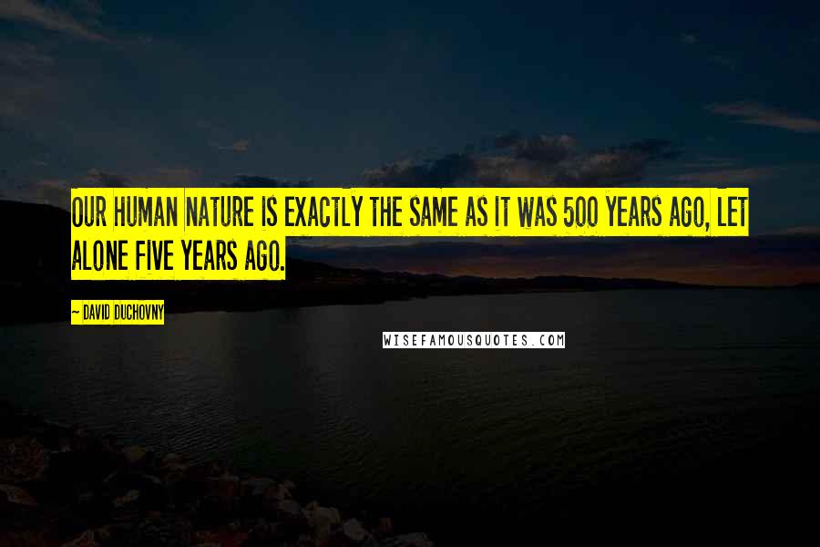 David Duchovny Quotes: Our human nature is exactly the same as it was 500 years ago, let alone five years ago.