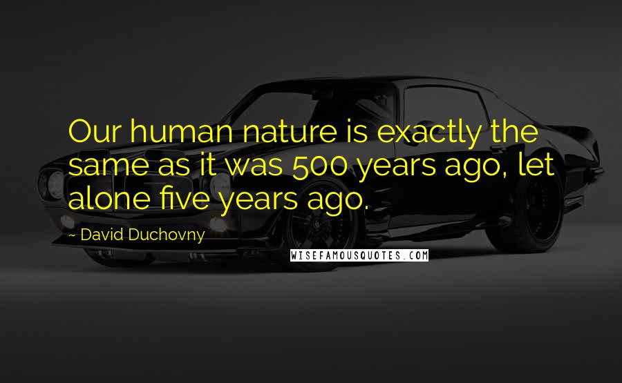 David Duchovny Quotes: Our human nature is exactly the same as it was 500 years ago, let alone five years ago.