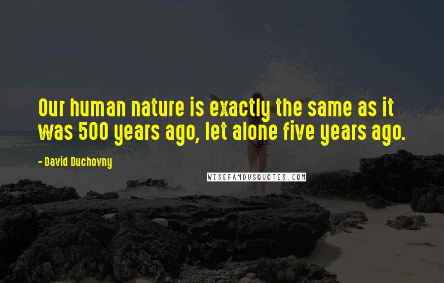 David Duchovny Quotes: Our human nature is exactly the same as it was 500 years ago, let alone five years ago.