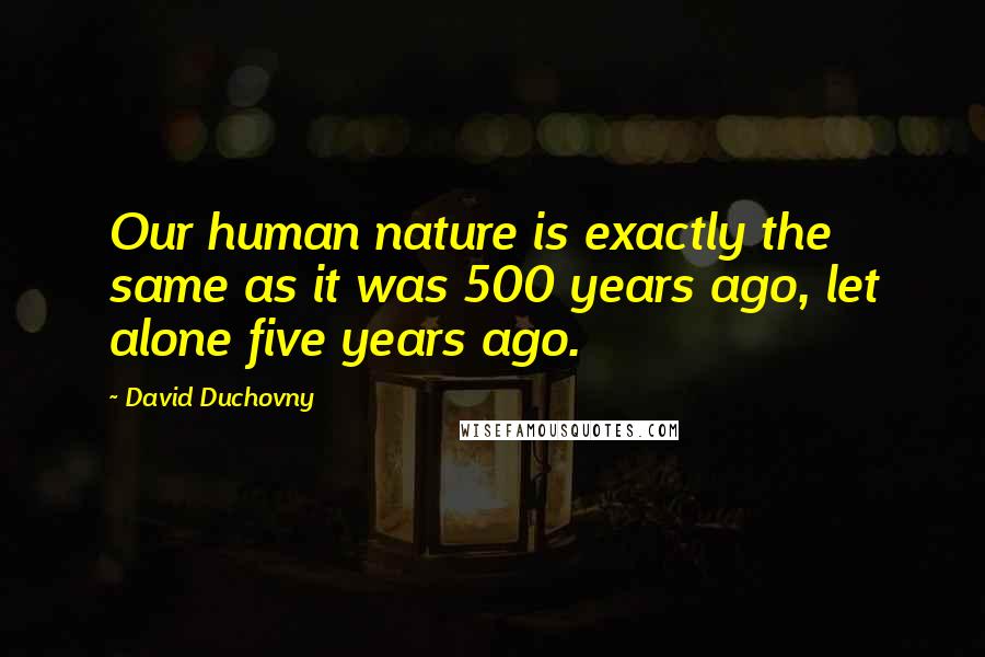 David Duchovny Quotes: Our human nature is exactly the same as it was 500 years ago, let alone five years ago.