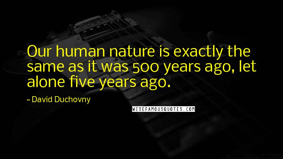 David Duchovny Quotes: Our human nature is exactly the same as it was 500 years ago, let alone five years ago.