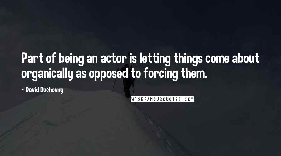 David Duchovny Quotes: Part of being an actor is letting things come about organically as opposed to forcing them.