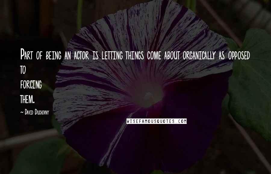 David Duchovny Quotes: Part of being an actor is letting things come about organically as opposed to forcing them.