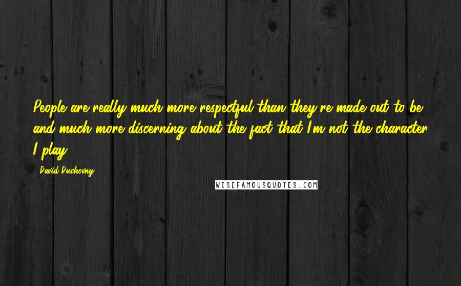 David Duchovny Quotes: People are really much more respectful than they're made out to be and much more discerning about the fact that I'm not the character I play.