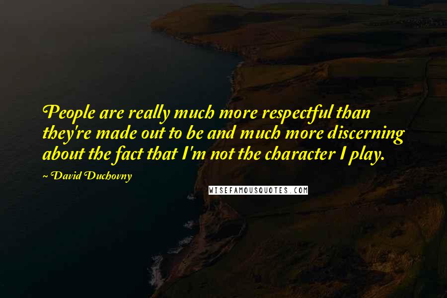 David Duchovny Quotes: People are really much more respectful than they're made out to be and much more discerning about the fact that I'm not the character I play.