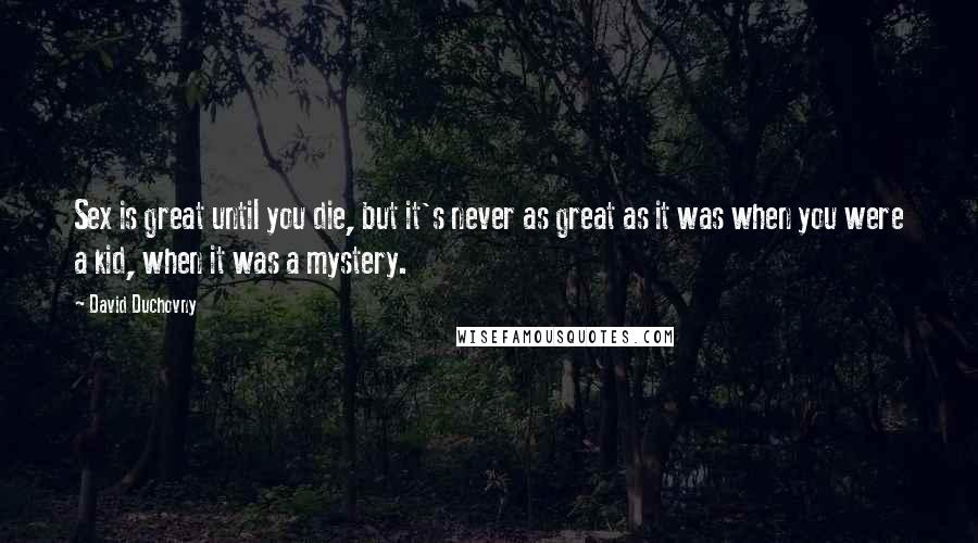 David Duchovny Quotes: Sex is great until you die, but it's never as great as it was when you were a kid, when it was a mystery.