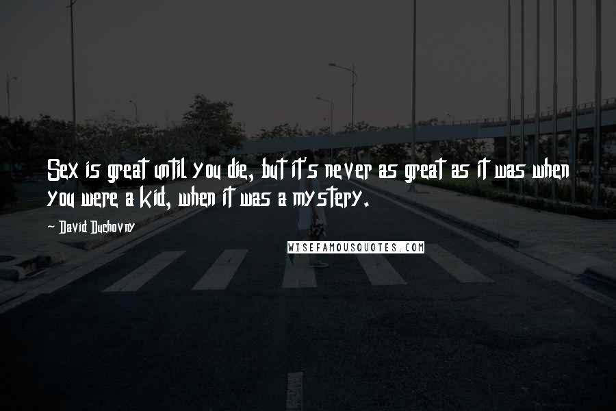 David Duchovny Quotes: Sex is great until you die, but it's never as great as it was when you were a kid, when it was a mystery.