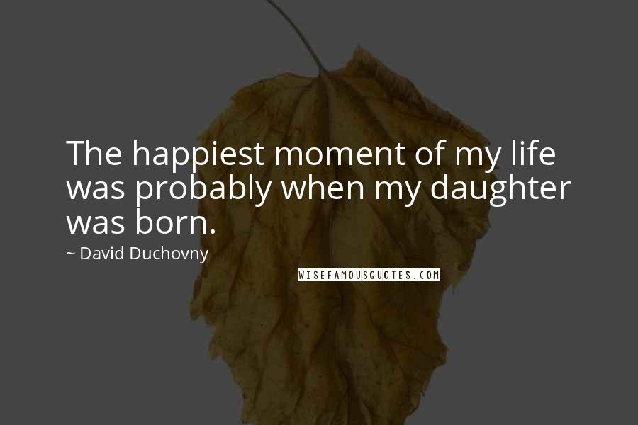 David Duchovny Quotes: The happiest moment of my life was probably when my daughter was born.