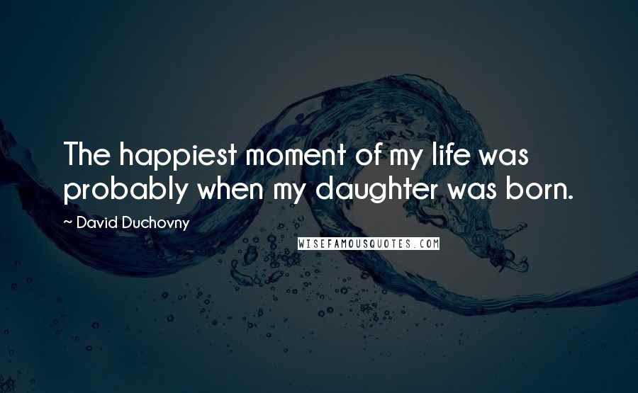 David Duchovny Quotes: The happiest moment of my life was probably when my daughter was born.
