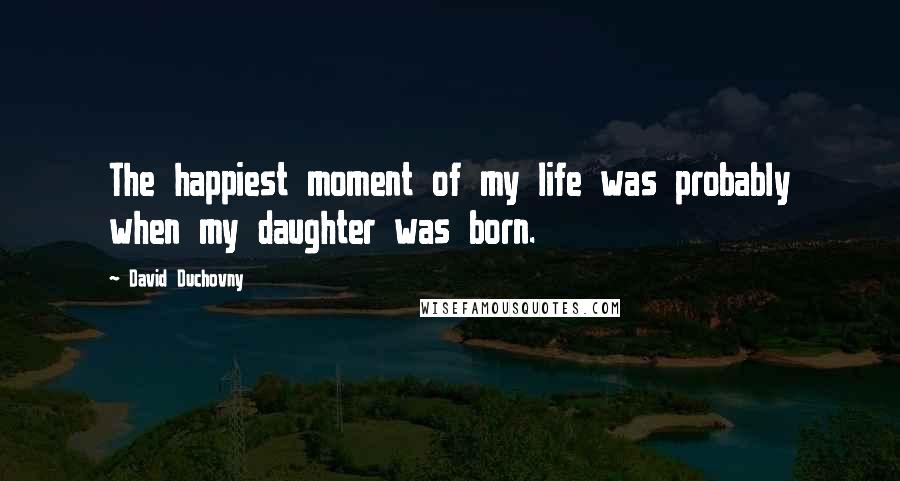 David Duchovny Quotes: The happiest moment of my life was probably when my daughter was born.