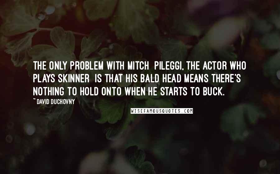 David Duchovny Quotes: The only problem with Mitch [Pileggi, the actor who plays Skinner] is that his bald head means there's nothing to hold onto when he starts to buck.